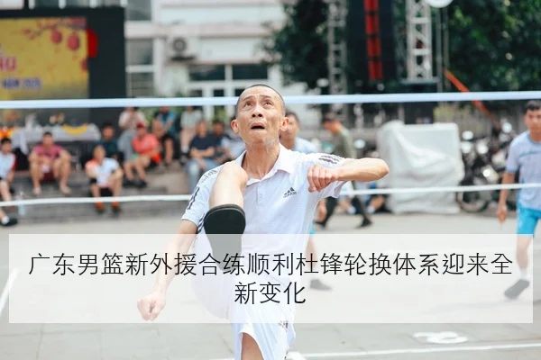 广东男篮新外援合练顺利杜锋轮换体系迎来全新变化